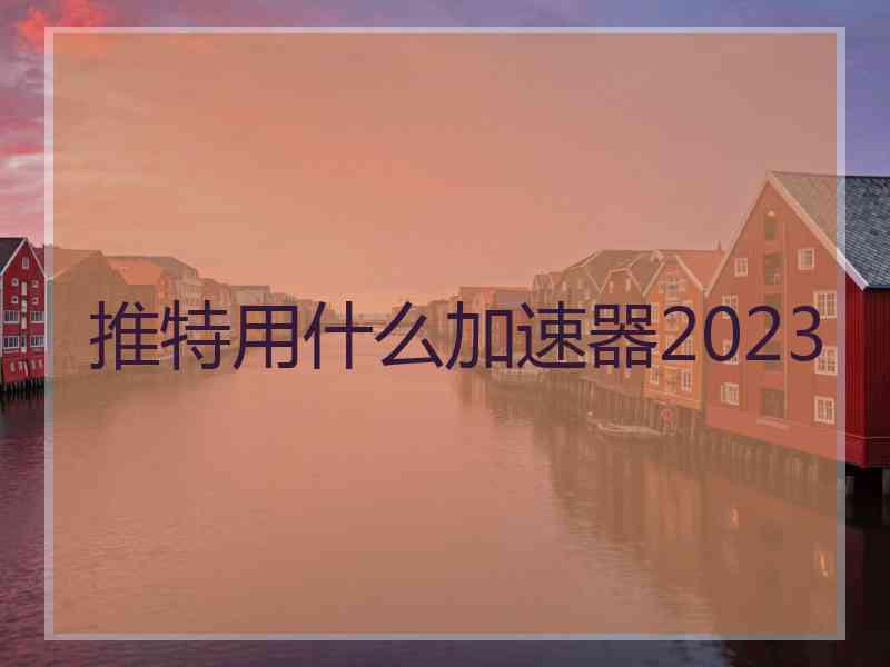 推特用什么加速器2023