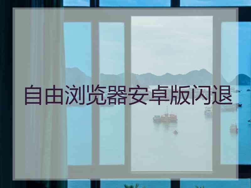 自由浏览器安卓版闪退