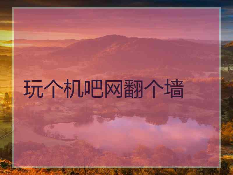 玩个机吧网翻个墙