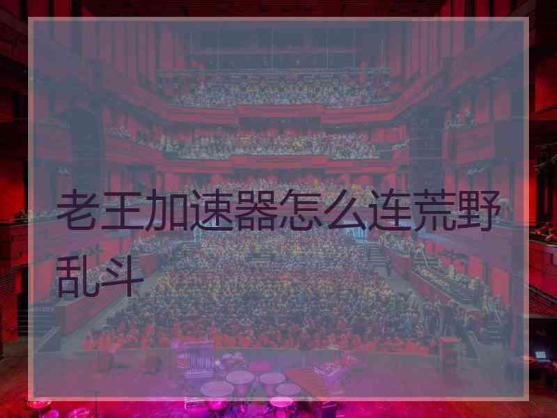 老王加速器怎么连荒野乱斗