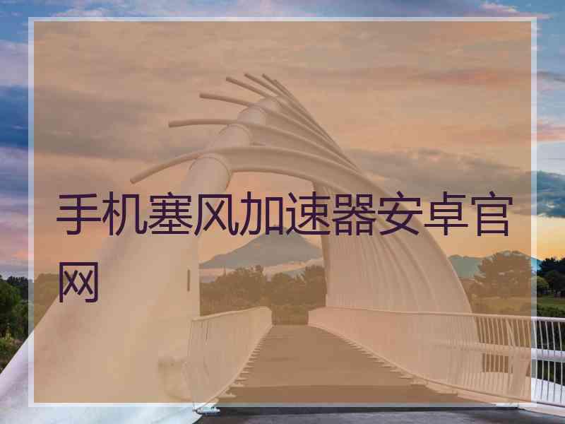 手机塞风加速器安卓官网