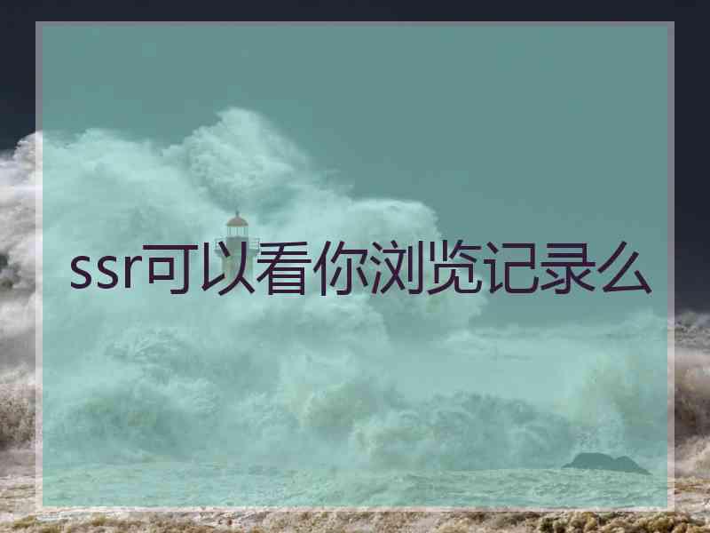 ssr可以看你浏览记录么