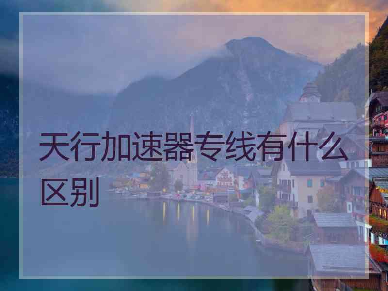 天行加速器专线有什么区别