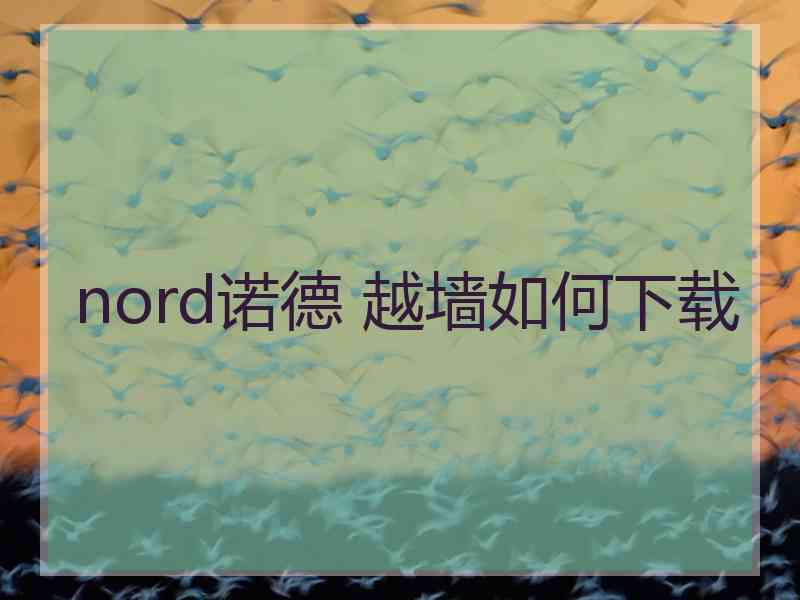 nord诺德 越墙如何下载
