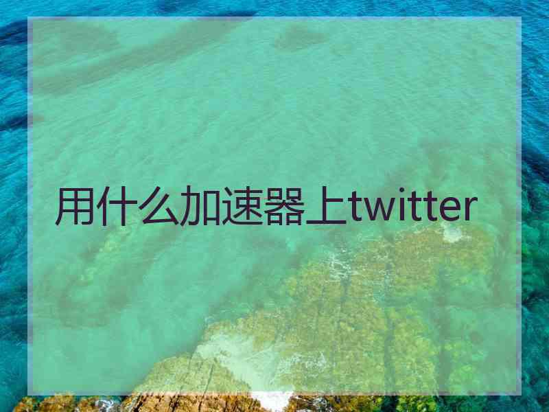 用什么加速器上twitter
